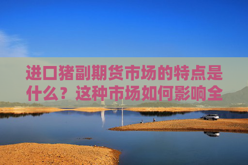 进口猪副期货市场的特点是什么？这种市场如何影响全球猪肉供应链的稳定性？