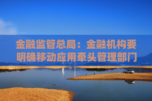 金融监管总局：金融机构要明确移动应用牵头管理部门 强化统筹管理