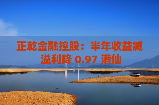 正乾金融控股：半年收益减 溢利降 0.97 港仙