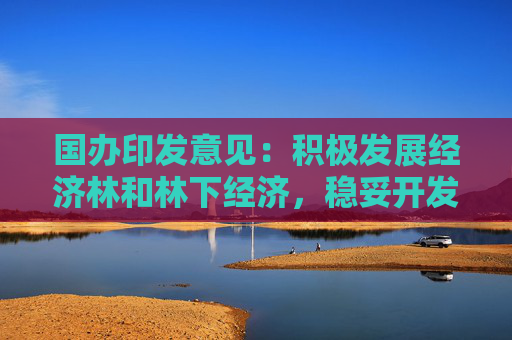 国办印发意见：积极发展经济林和林下经济，稳妥开发森林食物资源