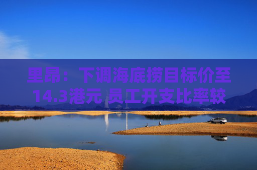 里昂：下调海底捞目标价至14.3港元 员工开支比率较预期高