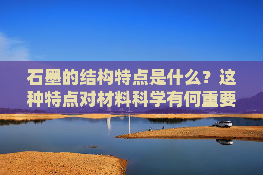 石墨的结构特点是什么？这种特点对材料科学有何重要性？