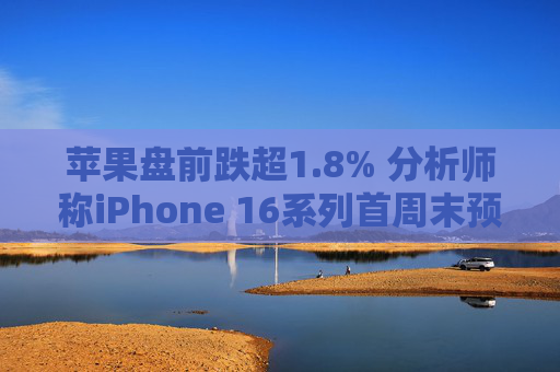 苹果盘前跌超1.8% 分析师称iPhone 16系列首周末预购销量较去年15系列减少约12.7%