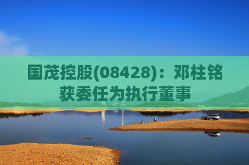 国茂控股(08428):邓柱铭获委任为执行董事