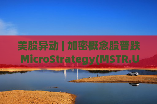 美股异动 | 加密概念股普跌 MicroStrategy(MSTR.US)跌超5.5%
