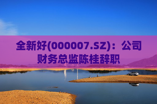 全新好(000007.SZ):公司财务总监陈桂辞职