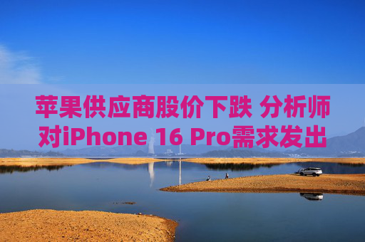苹果供应商股价下跌 分析师对iPhone 16 Pro需求发出警告
