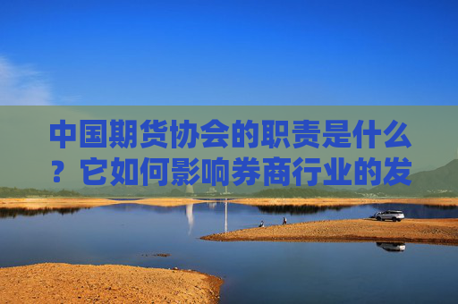 中国期货协会的职责是什么？它如何影响券商行业的发展？
