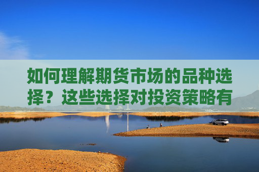 如何理解期货市场的品种选择？这些选择对投资策略有何影响？