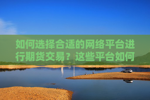 如何选择合适的网络平台进行期货交易？这些平台如何保障交易安全？