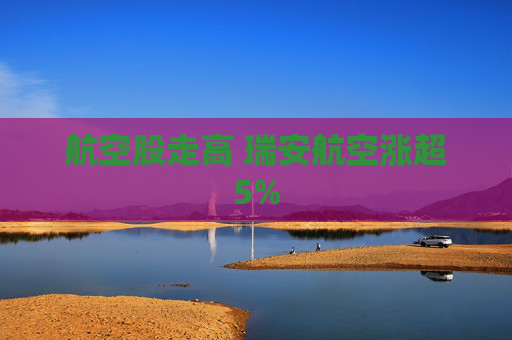 航空股走高 瑞安航空涨超5%