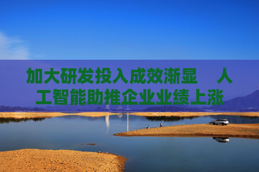 加大研发投入成效渐显    人工智能助推企业业绩上涨
