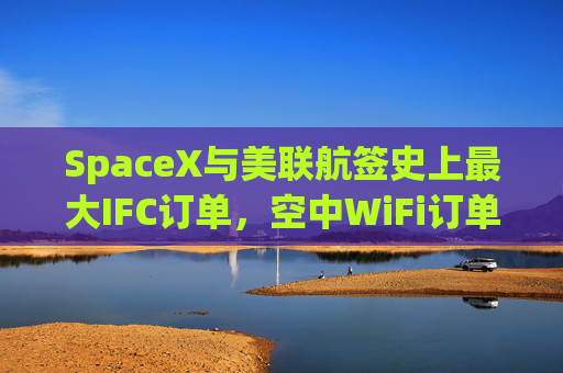 SpaceX与美联航签史上最大IFC订单，空中WiFi订单翻倍至2500架飞机