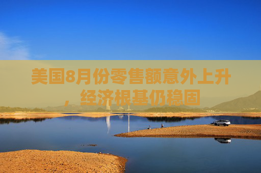 美国8月份零售额意外上升，经济根基仍稳固