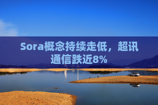 Sora概念持续走低，超讯通信跌近8%