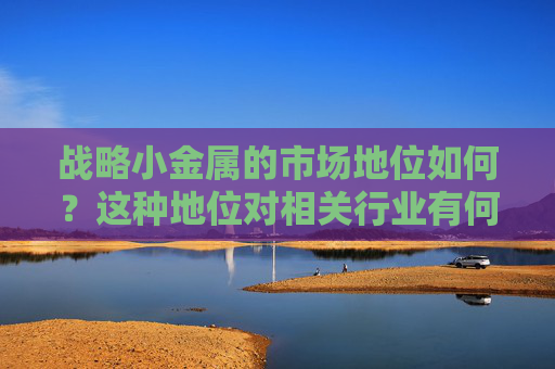 战略小金属的市场地位如何？这种地位对相关行业有何影响？