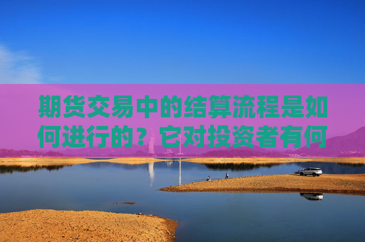 期货交易中的结算流程是如何进行的？它对投资者有何重要性？