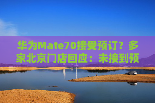 华为Mate70接受预订？多家北京门店回应：未接到预定通知，或将11月底发布，预定也是盲定，不知配置、颜色