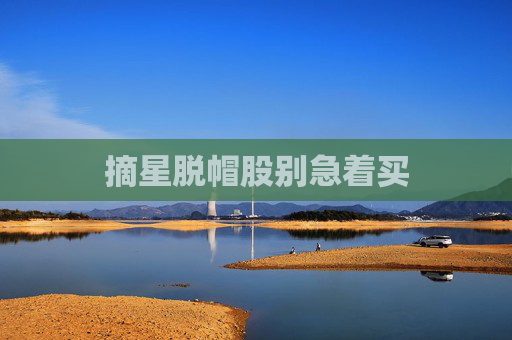 摘星脱帽股别急着买