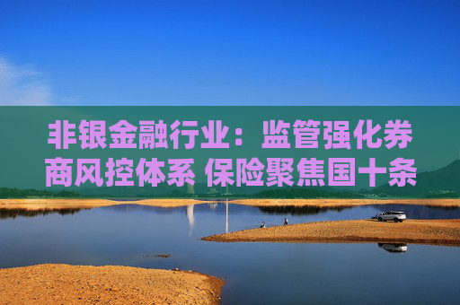 非银金融行业：监管强化券商风控体系 保险聚焦国十条与养老金融