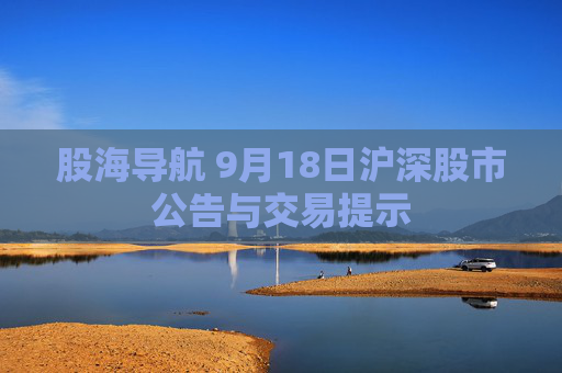 股海导航 9月18日沪深股市公告与交易提示