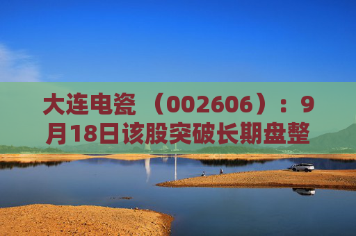 大连电瓷 （002606）：9月18日该股突破长期盘整