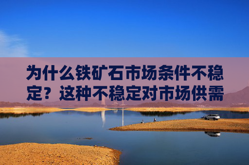 为什么铁矿石市场条件不稳定？这种不稳定对市场供需有何影响？