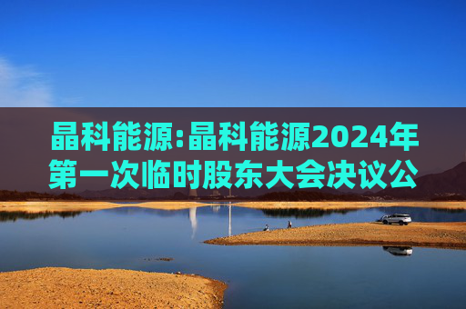 晶科能源:晶科能源2024年第一次临时股东大会决议公告