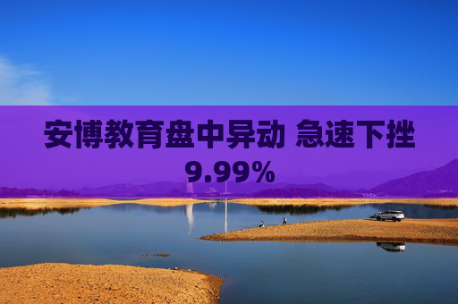 安博教育盘中异动 急速下挫9.99%