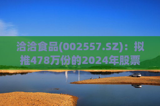 洽洽食品(002557.SZ)：拟推478万份的2024年股票期权激励计划