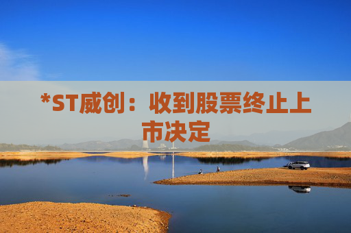*ST威创：收到股票终止上市决定