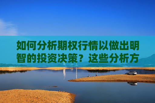 如何分析期权行情以做出明智的投资决策？这些分析方法有什么参价值？