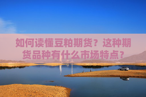 如何读懂豆粕期货？这种期货品种有什么市场特点？