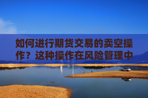 如何进行期货交易的卖空操作？这种操作在风险管理中有何作用？
