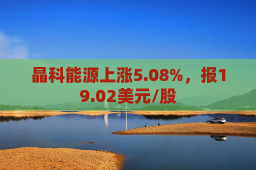 晶科能源上涨5.08%，报19.02美元/股