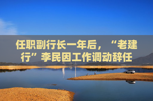 任职副行长一年后，“老建行”李民因工作调动辞任