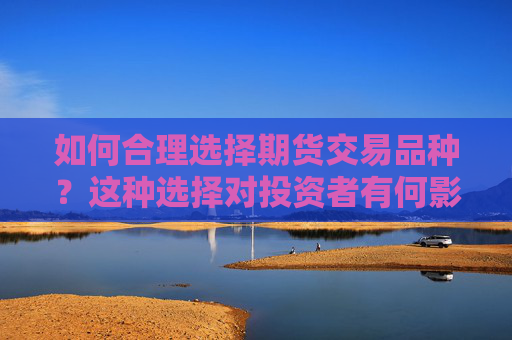 如何合理选择期货交易品种？这种选择对投资者有何影响？
