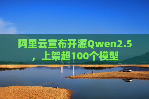 阿里云宣布开源Qwen2.5，上架超100个模型