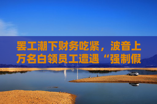 罢工潮下财务吃紧，波音上万名白领员工遭遇“强制假期”
