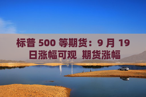 标普 500 等期货：9 月 19 日涨幅可观  期货涨幅