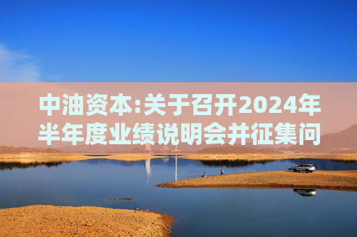 中油资本:关于召开2024年半年度业绩说明会并征集问题的公告