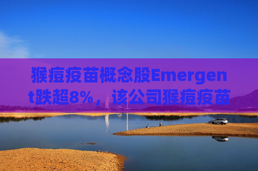 猴痘疫苗概念股Emergent跌超8%，该公司猴痘疫苗此前获得美国FDA批准