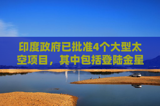 印度政府已批准4个大型太空项目，其中包括登陆金星