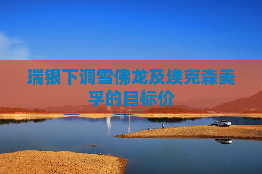 瑞银下调雪佛龙及埃克森美孚的目标价