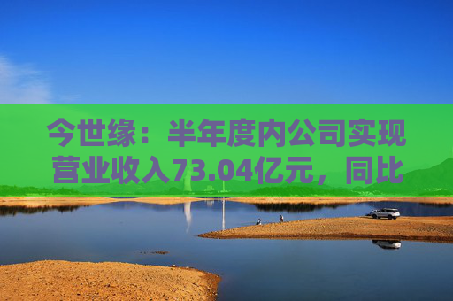 今世缘：半年度内公司实现营业收入73.04亿元，同比增长22.36%