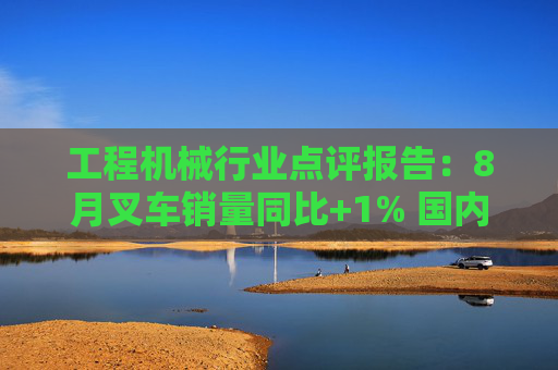 工程机械行业点评报告：8月叉车销量同比+1% 国内需求磨底