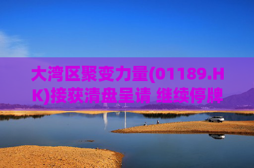 大湾区聚变力量(01189.HK)接获清盘呈请 继续停牌