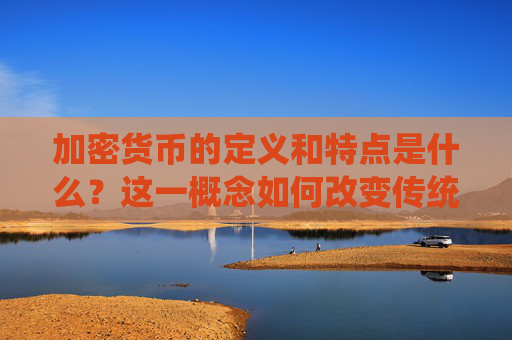 加密货币的定义和特点是什么？这一概念如何改变传统货币体系？
