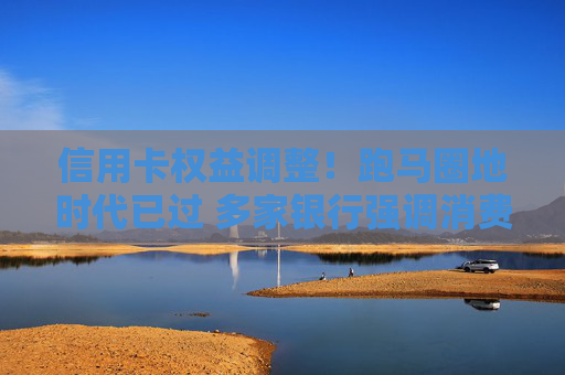 信用卡权益调整！跑马圈地时代已过 多家银行强调消费笔数和金额