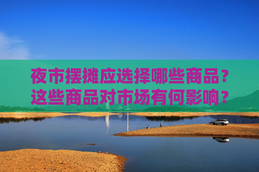 夜市摆摊应选择哪些商品？这些商品对市场有何影响？